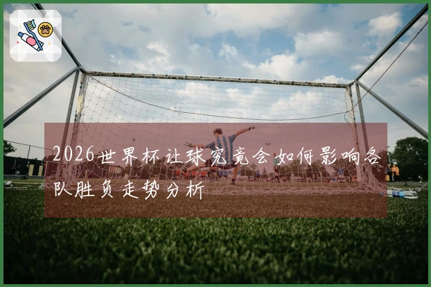 2026世界杯让球究竟会如何影响各队胜负走势分析
