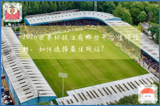2026世界杯投注有哪些平台值得信赖，如何选择最佳网站？
