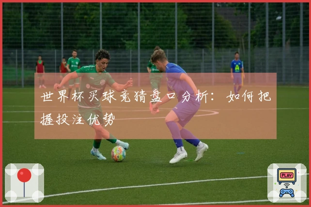 世界杯买球竞猜盘口分析：如何把握投注优势