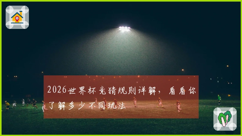 2026世界杯竞猜规则详解，看看你了解多少不同玩法