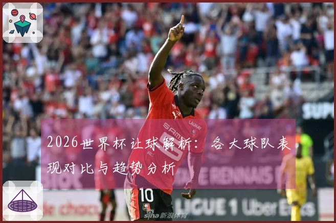 2026世界杯让球解析：各大球队表现对比与趋势分析