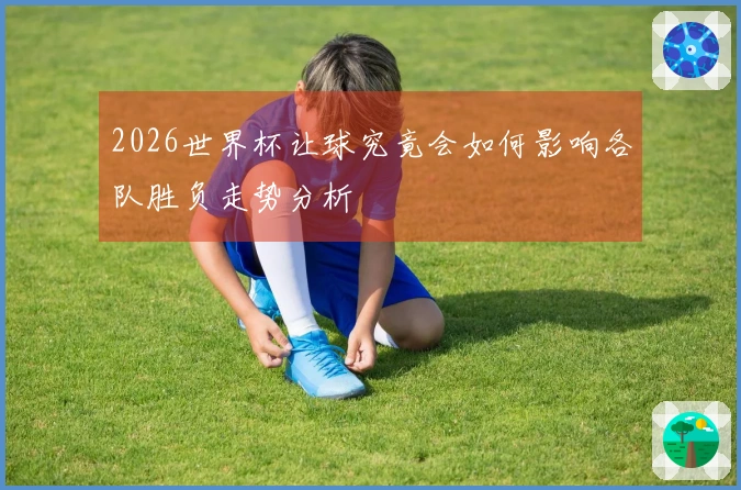 2026世界杯让球究竟会如何影响各队胜负走势分析