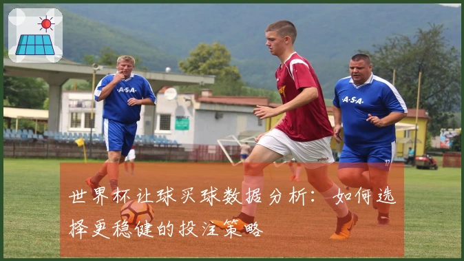 世界杯让球买球数据分析：如何选择更稳健的投注策略