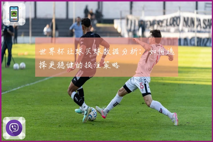 世界杯让球买球数据分析：如何选择更稳健的投注策略