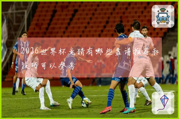 2026世界杯竞猜有哪些靠谱推荐和技巧可以参考