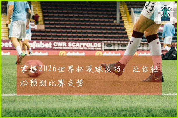 掌握2026世界杯滚球技巧，让你轻松预测比赛走势