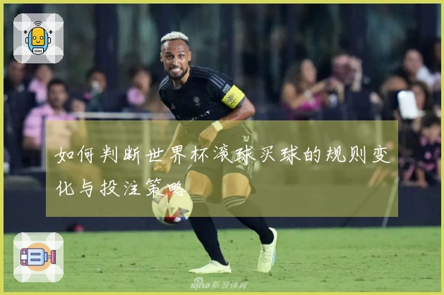 如何判断世界杯滚球买球的规则变化与投注策略