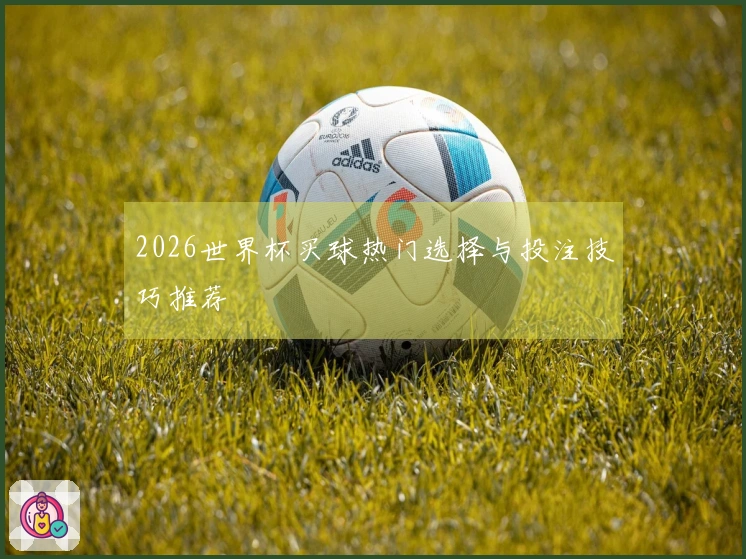 2026世界杯买球热门选择与投注技巧推荐