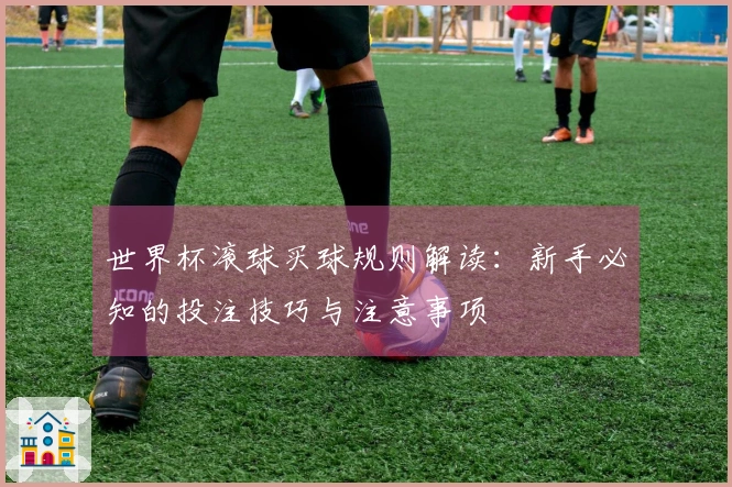 世界杯滚球买球规则解读：新手必知的投注技巧与注意事项