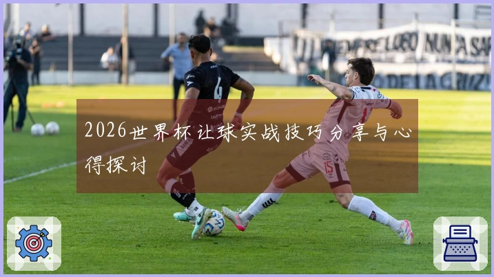 2026世界杯让球实战技巧分享与心得探讨