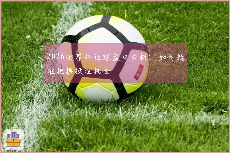 2026世界杯让球盘口分析：如何精准把握投注机会